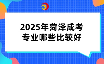 2025年菏澤成考專業哪些比較好